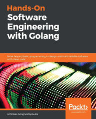 Title: Hands-On Software Engineering with Golang: Move beyond basic programming to design and build reliable software with clean code, Author: Achilleas Anagnostopoulos
