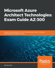 Title: Microsoft Azure Architect Technologies: Exam Guide AZ-300: A guide to preparing for the AZ-300 Microsoft Azure Architect Technologies certification exam, Author: Sjoukje Zaal