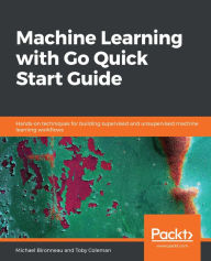 Title: Machine Learning with Go Quick Start Guide: Hands-on techniques for building supervised and unsupervised machine learning workflows, Author: Michael Bironneau