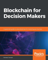 Title: Blockchain for Decision Makers: A systematic guide to using blockchain for improving your business, Author: Romain Tormen