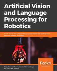 Title: Artificial Vision and Language Processing for Robotics: Create end-to-end systems that can power robots with artificial vision and deep learning techniques, Author: Alvaro Morena Alberola