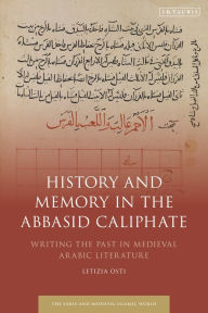 Title: History and Memory in the Abbasid Caliphate: Writing the Past in Medieval Arabic Literature, Author: Letizia Osti