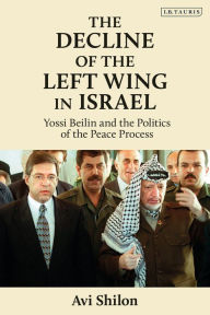 Title: The Decline of the Left Wing in Israel: Yossi Beilin and the Politics of the Peace Process, Author: Avi Shilon