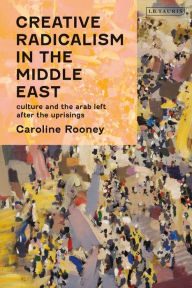 Title: Creative Radicalism in the Middle East: Culture and the Arab Left after the Uprisings, Author: Caroline Rooney