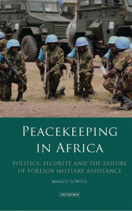 Title: Peacekeeping in Africa: Politics, Security and the Failure of Foreign Military Assistance, Author: Marco Jowell