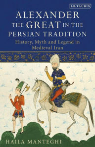 Title: Alexander the Great in the Persian Tradition: History, Myth and Legend in Medieval Iran, Author: Haila Manteghi