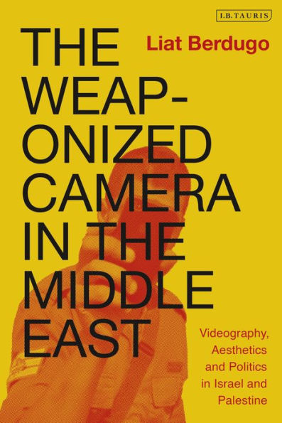 the Weaponized Camera Middle East: Videography, Aesthetics, and Politics Israel Palestine