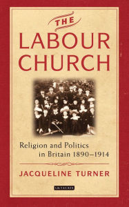 Title: The Labour Church: Religion and Politics in Britain 1890-1914, Author: Jacqueline Turner