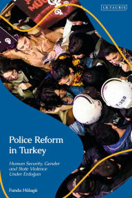 Title: Police Reform in Turkey: Human Security, Gender and State Violence Under Erdogan, Author: Funda Hulagu