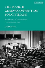 Title: The Fourth Geneva Convention for Civilians: The History of International Humanitarian Law, Author: Gilad Ben-Nun