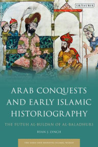 Title: Arab Conquests and Early Islamic Historiography: The Futuh al-Buldan of al-Baladhuri, Author: Ryan J. Lynch