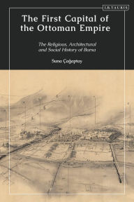 Title: The First Capital of the Ottoman Empire: The Religious, Architectural, and Social History of Bursa, Author: Suna Cagaptay