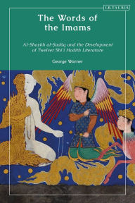 Title: The Words of the Imams: Al-Shaykh Al-Saduq and the Development of Twelver Shi'i Hadith Literature, Author: George Warner