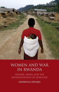 Title: Women and War in Rwanda: Gender, Media and the Representation of Genocide, Author: Georgina Holmes