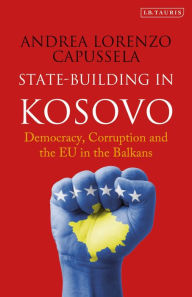 Title: State-Building in Kosovo: Democracy, Corruption and the EU in the Balkans, Author: Andrea Lorenzo Capussela