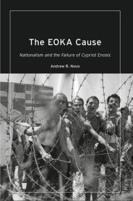 Title: The EOKA Cause: Nationalism and the Failure of Cypriot Enosis, Author: Andrew R. Novo