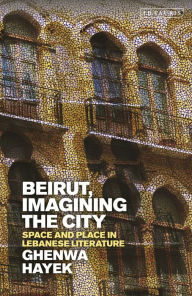 Title: Beirut, Imagining the City: Space and Place in Lebanese Literature, Author: Ghenwa Hayek