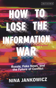 Title: How to Lose the Information War: Russia, Fake News, and the Future of Conflict, Author: Nina Jankowicz