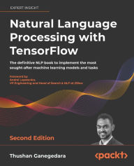 Title: Natural Language Processing with TensorFlow - Second Edition: The definitive NLP book to implement the most sought-after machine learning models and tasks, Author: Thushan Ganegedara