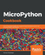 MicroPython Cookbook: Over 110 practical recipes for programming embedded systems and microcontrollers with Python