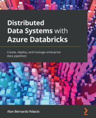 Title: Distributed Data Systems with Azure Databricks: Create, deploy, and manage enterprise data pipelines, Author: Alan Bernardo Palacio