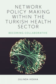 Title: Network Policy Making within the Turkish Health Sector: Becoming Collaborative, Author: Julinda Hoxha