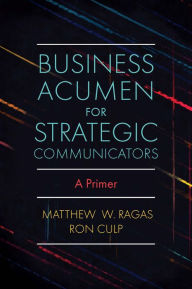 Title: Business Acumen for Strategic Communicators: A Primer, Author: Matthew W. Ragas