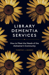 Title: Library Dementia Services: How to Meet the Needs of the Alzheimer's Community, Author: Timothy J. Dickey