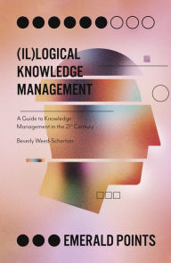 Title: (Il)logical Knowledge Management: A Guide to Knowledge Management in the 21st Century, Author: Beverly Weed-Schertzer