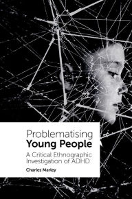 Title: Problematising Young People: A Critical Ethnographic Investigation of ADHD, Author: Charles Marley