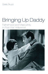 Title: Bringing Up Daddy: Fatherhood and Masculinity in Postwar Hollywood, Author: Stella Bruzzi