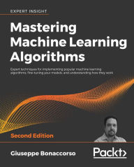 Title: Mastering Machine Learning Algorithms: Expert techniques for implementing popular machine learning algorithms, fine-tuning your models, and understanding how they work, Author: Giuseppe Bonaccorso