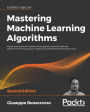 Mastering Machine Learning Algorithms: Expert techniques for implementing popular machine learning algorithms, fine-tuning your models, and understanding how they work