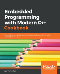Title: Embedded Programming with Modern C++ Cookbook: Practical recipes to help you build robust and secure embedded applications on Linux, Author: Igor Viarheichyk