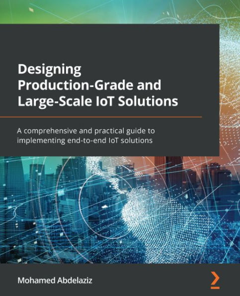 Designing Production-Grade and Large-Scale IoT Solutions: A comprehensive and practical guide to implementing end-to-end IoT solutions