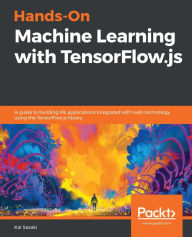 Title: Hands-On Machine Learning with TensorFlow.js: A guide to building ML applications integrated with web technology using the TensorFlow.js library, Author: Kai Sasaki