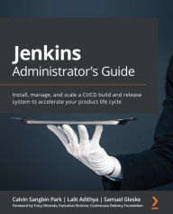 Title: Jenkins Administrator's Guide: Install, manage, and scale a CI/CD build and release system to accelerate your product life cycle, Author: Calvin Sangbin Park