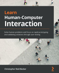 Title: Learn Human-Computer Interaction: Solve human problems and focus on rapid prototyping and validating solutions through user testing, Author: Christopher Reid Becker