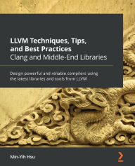 Title: LLVM Techniques, Tips, and Best Practices Clang and Middle-End Libraries: Design powerful and reliable compilers using the latest libraries and tools from LLVM, Author: Min-Yih Hsu