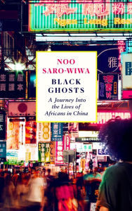 Title: Black Ghosts: Encounters with the Africans Changing China, Author: Noo Saro-Wiwa