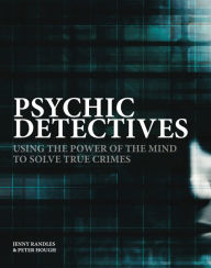 Psychic Detectives: Using the Power of the Mind to Solve True Crimes