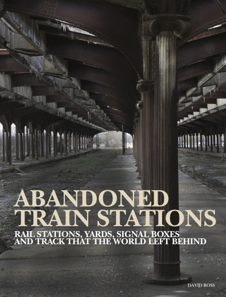 Abandoned Train Stations: Rail Stations, Yards, Signalboxes and Tracks that the World Left Behind