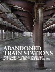 Title: Abandoned Train Stations: Rail Stations, Yards, Signalboxes and Tracks that the World Left Behind, Author: David Ross