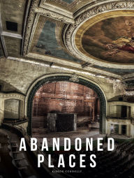 Title: Abandoned Places: A Photographic Exploration of More Than 100 Worlds We Have Left Behind, Author: Kieron Connolly