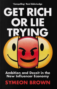 Title: Get Rich or Lie Trying: Ambition and Deceit in the New Influencer Economy, Author: Symeon Brown