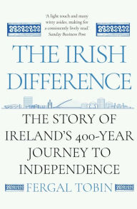 Title: The Irish Difference: The Story of Ireland's 400-Year Journey to Independence, Author: Fergal Tobin