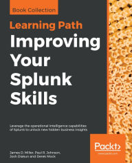 Title: Improving Your Splunk Skills: Leverage the operational intelligence capabilities of Splunk to unlock new hidden business insights, Author: James D. Miller