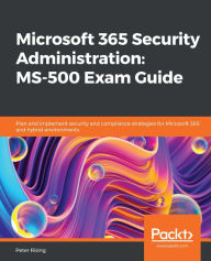 Title: Microsoft 365 Security Administration: MS-500 Exam Guide: Plan and implement security and compliance strategies for Microsoft 365 and hybrid environments, Author: Peter Rising