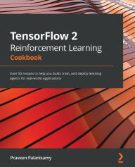 Title: TensorFlow 2 Reinforcement Learning Cookbook: Over 50 recipes to help you build, train, and deploy learning agents for real-world applications, Author: Praveen Palanisamy