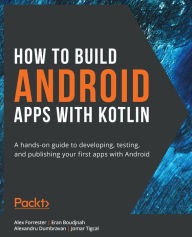 Title: How to Build Android Apps with Kotlin: A hands-on guide to developing, testing, and publishing your first apps with Android, Author: Alex Forrester